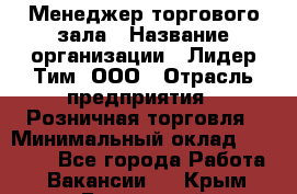 Менеджер торгового зала › Название организации ­ Лидер Тим, ООО › Отрасль предприятия ­ Розничная торговля › Минимальный оклад ­ 14 000 - Все города Работа » Вакансии   . Крым,Бахчисарай